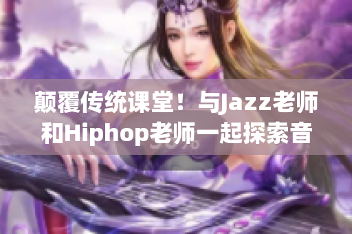 顛覆傳統(tǒng)課堂！與Jazz老師和Hiphop老師一起探索音樂的世界