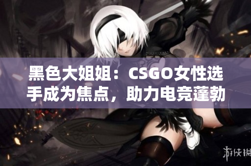 黑色大姐姐：CSGO女性選手成為焦點，助力電競蓬勃發(fā)展