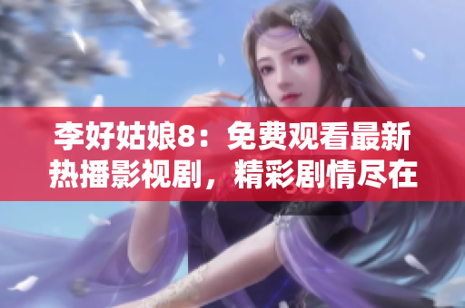 李好姑娘8：免費觀看最新熱播影視劇，精彩劇情盡在您身邊