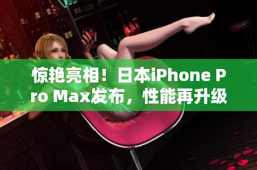 驚艷亮相！日本iPhone Pro Max發(fā)布，性能再升級