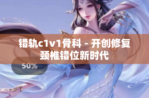 錯(cuò)軌c1v1骨科 - 開(kāi)創(chuàng)修復(fù)頸椎錯(cuò)位新時(shí)代