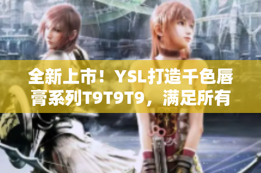 全新上市！YSL打造千色唇膏系列T9T9T9，滿足所有膚色需求