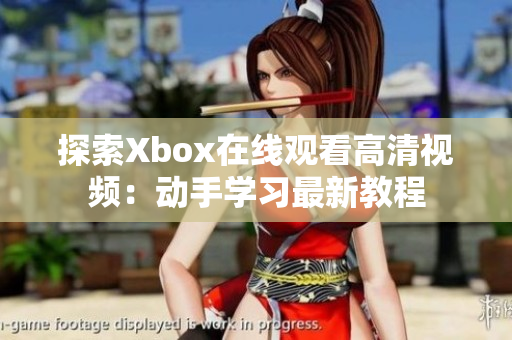 探索Xbox在線觀看高清視頻：動(dòng)手學(xué)習(xí)最新教程