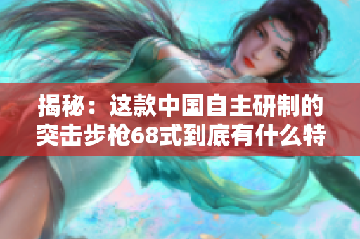 揭秘：這款中國自主研制的突擊步槍68式到底有什么特點？