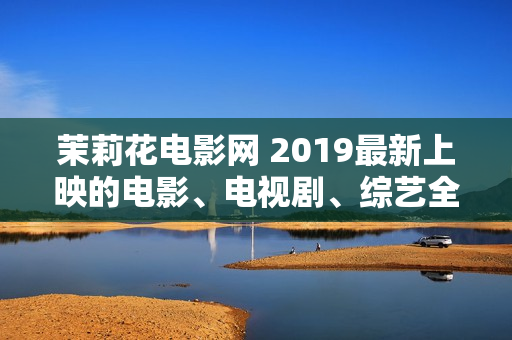 茉莉花電影網(wǎng) 2019最新上映的電影、電視劇、綜藝全收錄！