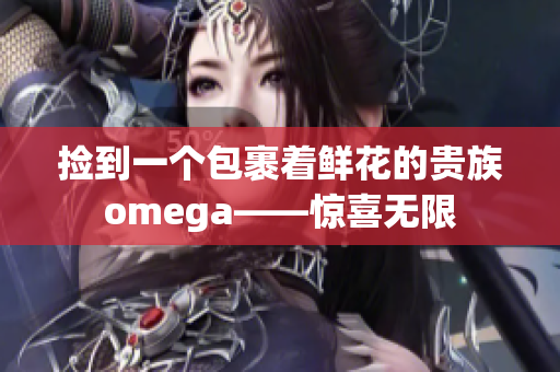 撿到一個包裹著鮮花的貴族omega——驚喜無限