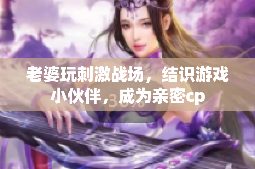 老婆玩刺激戰(zhàn)場，結識游戲小伙伴，成為親密cp