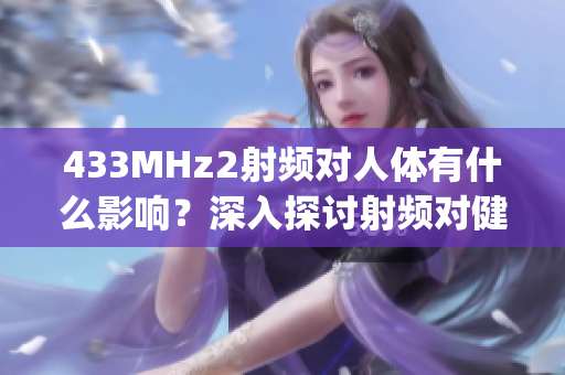 433MHz2射頻對(duì)人體有什么影響？深入探討射頻對(duì)健康的潛在影響(1)