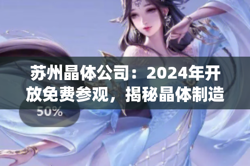 蘇州晶體公司：2024年開放免費參觀，揭秘晶體制造工藝及應(yīng)用前景(1)