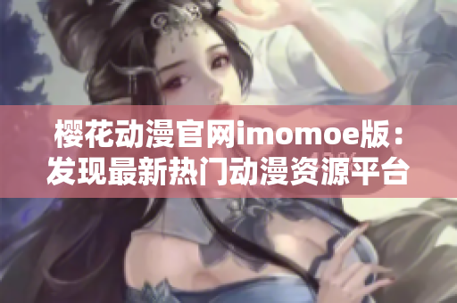 櫻花動(dòng)漫官網(wǎng)imomoe版：發(fā)現(xiàn)最新熱門動(dòng)漫資源平臺(tái)