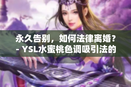 永久告別，如何法律離婚？- YSL水蜜桃色調(diào)吸引法的解析