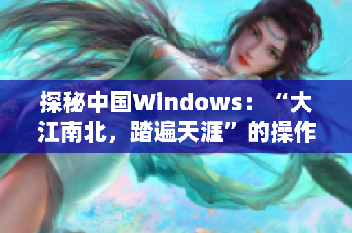 探秘中國Windows：“大江南北，踏遍天涯”的操作系統(tǒng)！