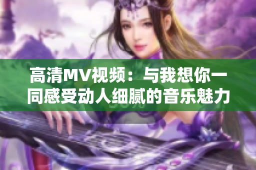 高清MV視頻：與我想你一同感受動人細膩的音樂魅力