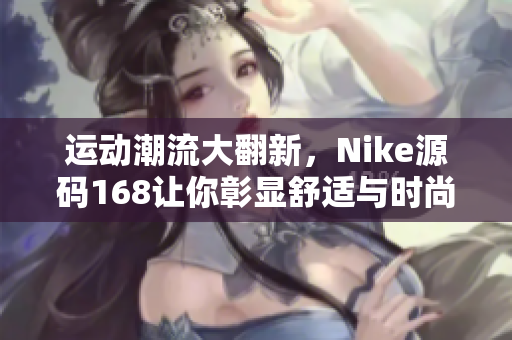 運(yùn)動(dòng)潮流大翻新，Nike源碼168讓你彰顯舒適與時(shí)尚