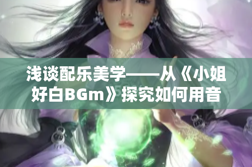 淺談配樂美學——從《小姐好白BGm》探究如何用音樂提升影片品質(zhì)