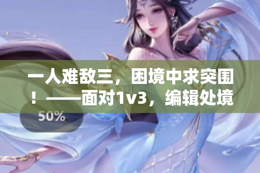 一人難敵三，困境中求突圍！——面對1v3，編輯處境左右為難