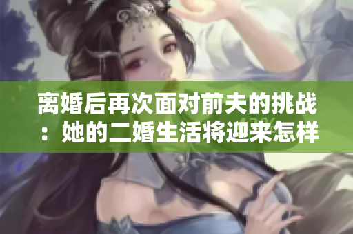 離婚后再次面對前夫的挑戰(zhàn)：她的二婚生活將迎來怎樣的1v2對決？