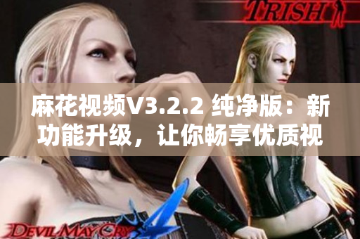 麻花視頻V3.2.2 純凈版：新功能升級(jí)，讓你暢享優(yōu)質(zhì)視聽(tīng)體驗(yàn)