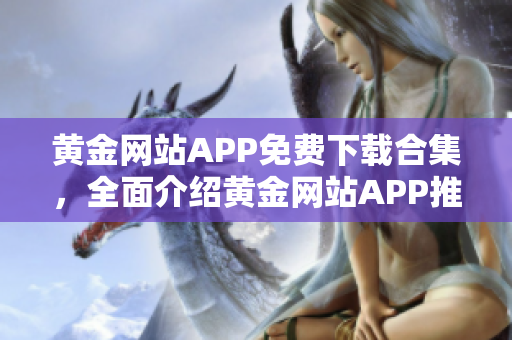 黃金網(wǎng)站APP免費下載合集，全面介紹黃金網(wǎng)站APP推薦列表