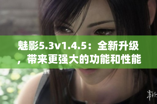 魅影5.3v1.4.5：全新升級(jí)，帶來(lái)更強(qiáng)大的功能和性能(1)