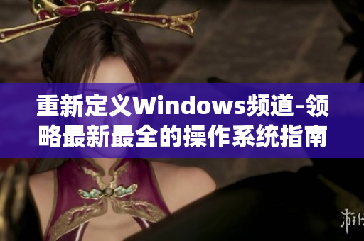 重新定義Windows頻道-領(lǐng)略最新最全的操作系統(tǒng)指南