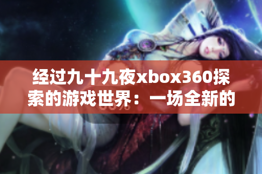 經(jīng)過九十九夜xbox360探索的游戲世界：一場全新的沉浸式體驗(yàn)