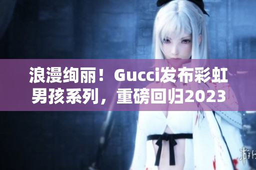 浪漫絢麗！Gucci發(fā)布彩虹男孩系列，重磅回歸2023！