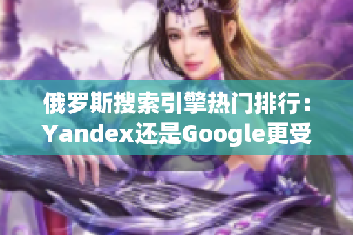 俄羅斯搜索引擎熱門(mén)排行：Yandex還是Google更受歡迎？