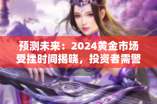 預(yù)測(cè)未來(lái)：2024黃金市場(chǎng)受挫時(shí)間揭曉，投資者需警覺(jué)