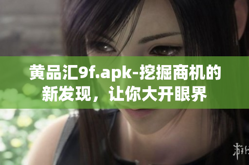 黃品匯9f.apk-挖掘商機(jī)的新發(fā)現(xiàn)，讓你大開眼界