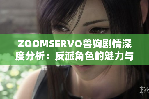 ZOOMSERVO獸狗劇情深度分析：反派角色的魅力與成長(zhǎng)路徑