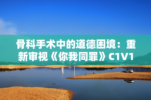 骨科手術(shù)中的道德困境：重新審視《你我同罪》C1V1的醫(yī)學倫理