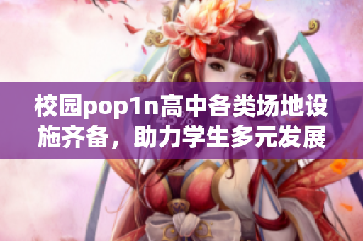 校園pop1n高中各類場(chǎng)地設(shè)施齊備，助力學(xué)生多元發(fā)展