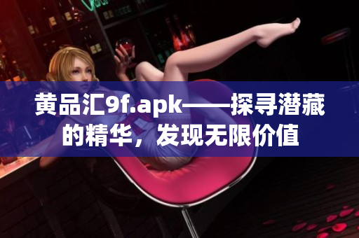 黃品匯9f.apk——探尋潛藏的精華，發(fā)現(xiàn)無限價值