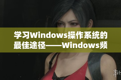 學(xué)習(xí)Windows操作系統(tǒng)的最佳途徑——Windows頻道視頻推薦