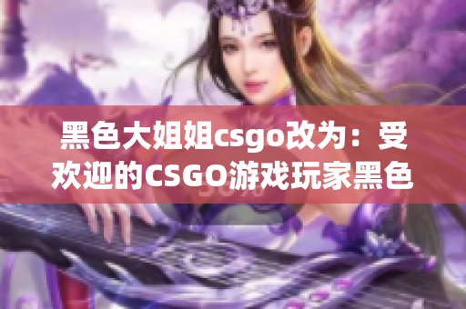 黑色大姐姐csgo改為：受歡迎的CSGO游戲玩家黑色大姐姐