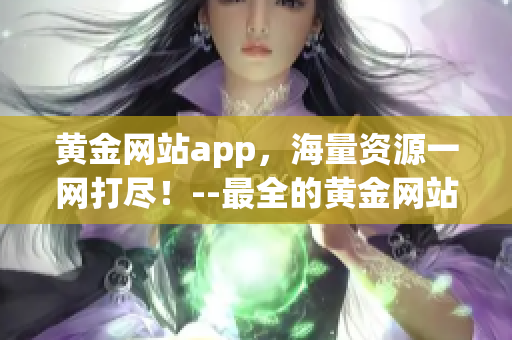 黃金網(wǎng)站app，海量資源一網(wǎng)打盡！--最全的黃金網(wǎng)站app推薦