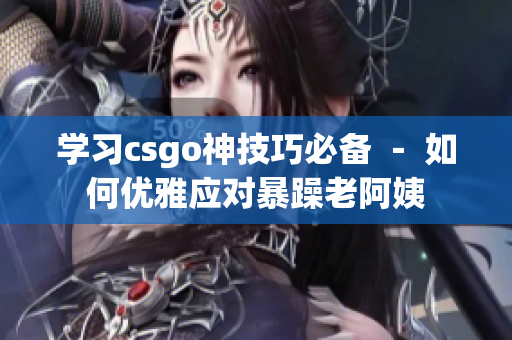 學習csgo神技巧必備 － 如何優(yōu)雅應對暴躁老阿姨