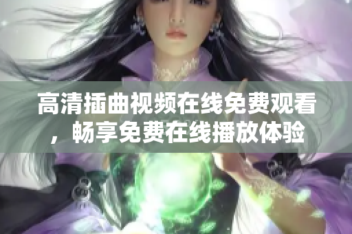 高清插曲視頻在線免費觀看，暢享免費在線播放體驗