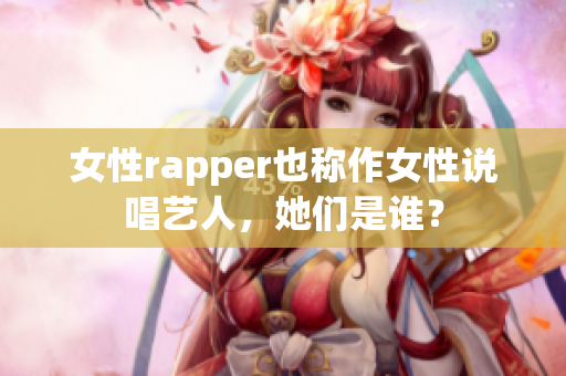 女性rapper也稱作女性說唱藝人，她們是誰？