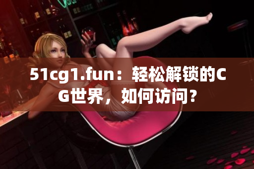 51cg1.fun：輕松解鎖的CG世界，如何訪問？