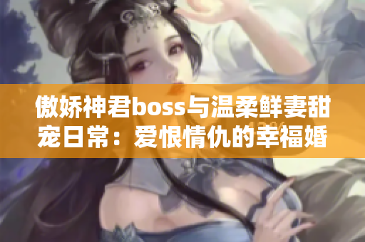 傲嬌神君boss與溫柔鮮妻甜寵日常：愛(ài)恨情仇的幸?；橐龉适? title=