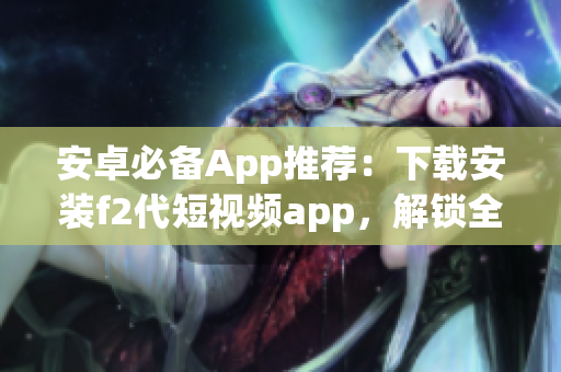 安卓必備App推薦：下載安裝f2代短視頻app，解鎖全新視頻體驗(1)