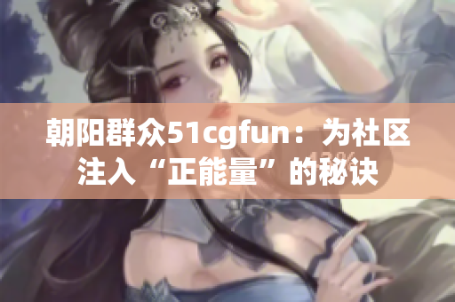 朝陽群眾51cgfun：為社區(qū)注入“正能量”的秘訣