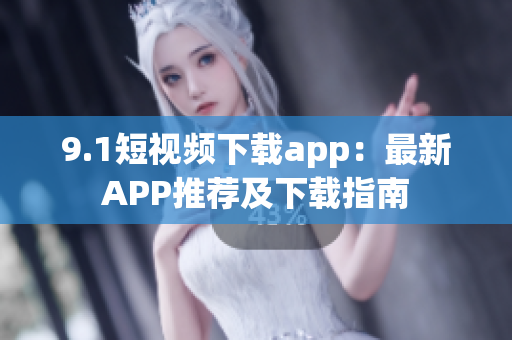 9.1短視頻下載app：最新APP推薦及下載指南