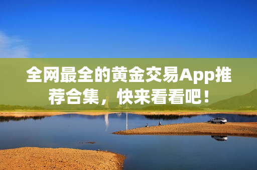 全網(wǎng)最全的黃金交易App推薦合集，快來看看吧！