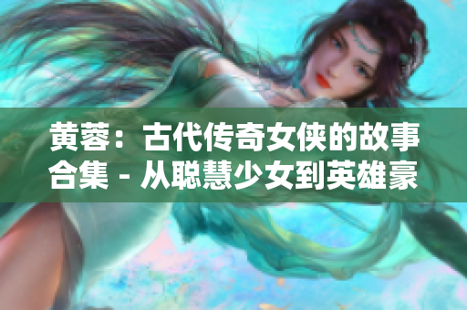 黃蓉：古代傳奇女俠的故事合集 - 從聰慧少女到英雄豪杰