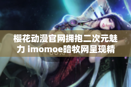 櫻花動漫官網擁抱二次元魅力 imomoe暗牧網呈現(xiàn)精彩動漫盛宴