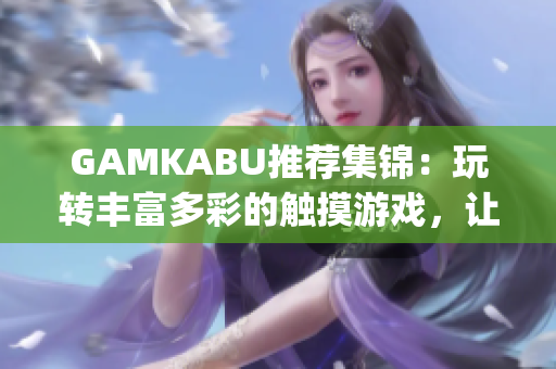 GAMKABU推薦集錦：玩轉(zhuǎn)豐富多彩的觸摸游戲，讓你暢享游戲樂(lè)趣(1)