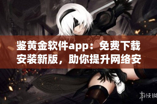 鑒黃金軟件app：免費下載安裝新版，助你提升網(wǎng)絡安全。(1)